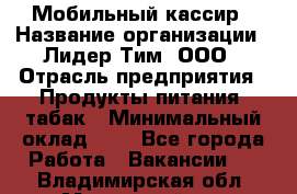 Мобильный кассир › Название организации ­ Лидер Тим, ООО › Отрасль предприятия ­ Продукты питания, табак › Минимальный оклад ­ 1 - Все города Работа » Вакансии   . Владимирская обл.,Муромский р-н